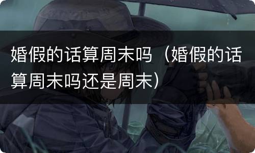 婚假的话算周末吗（婚假的话算周末吗还是周末）
