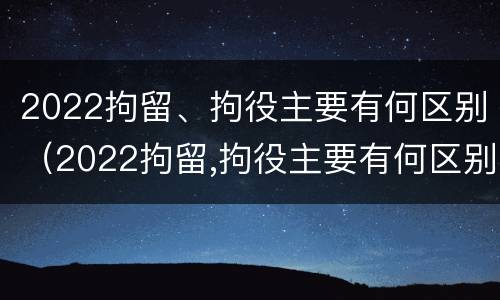 2022拘留、拘役主要有何区别（2022拘留,拘役主要有何区别和规定）