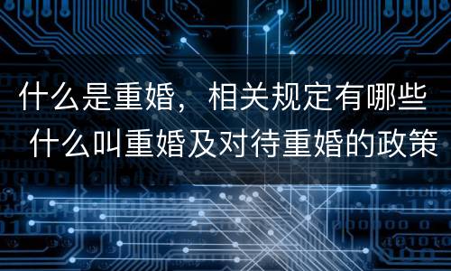 什么是重婚，相关规定有哪些 什么叫重婚及对待重婚的政策?