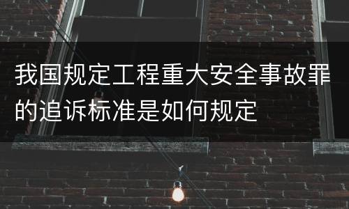 我国规定工程重大安全事故罪的追诉标准是如何规定
