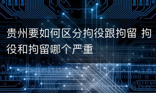 贵州要如何区分拘役跟拘留 拘役和拘留哪个严重