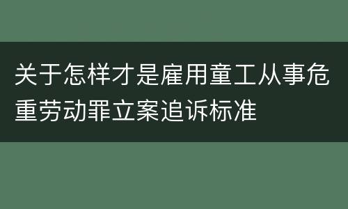 关于怎样才是雇用童工从事危重劳动罪立案追诉标准