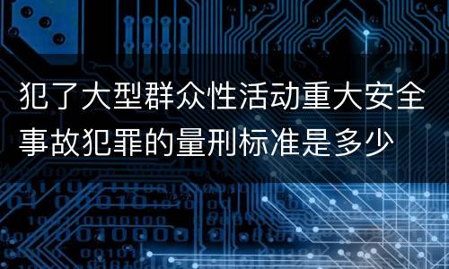 犯了大型群众性活动重大安全事故犯罪的量刑标准是多少