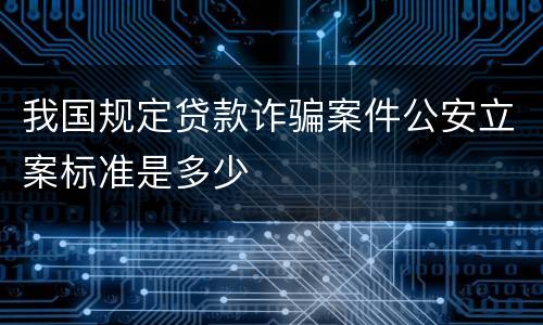 我国规定贷款诈骗案件公安立案标准是多少