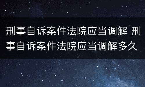 刑事自诉案件法院应当调解 刑事自诉案件法院应当调解多久