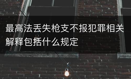 最高法丢失枪支不报犯罪相关解释包括什么规定