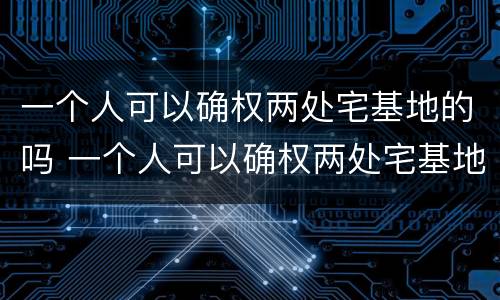 一个人可以确权两处宅基地的吗 一个人可以确权两处宅基地的吗为什么