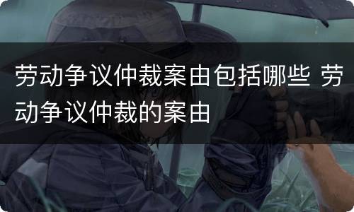 劳动争议仲裁案由包括哪些 劳动争议仲裁的案由