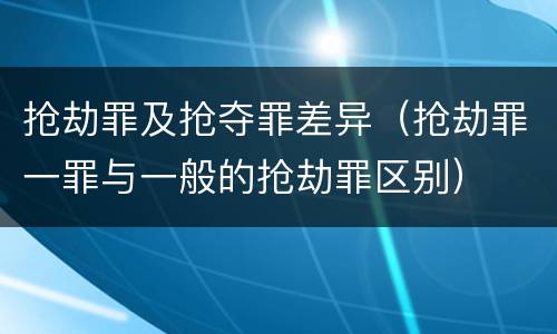 抢劫罪及抢夺罪差异（抢劫罪一罪与一般的抢劫罪区别）