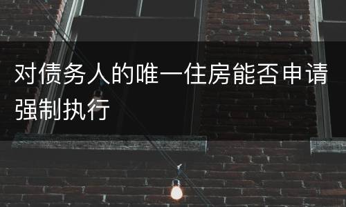 对债务人的唯一住房能否申请强制执行