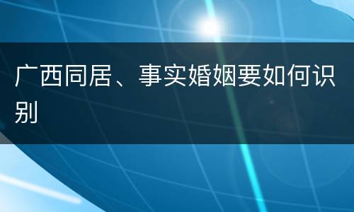 广西同居、事实婚姻要如何识别