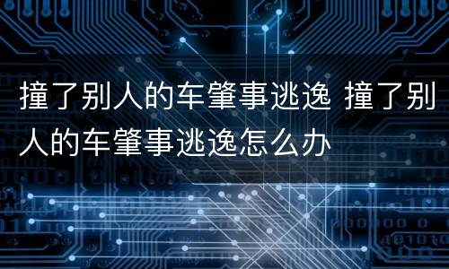 撞了别人的车肇事逃逸 撞了别人的车肇事逃逸怎么办