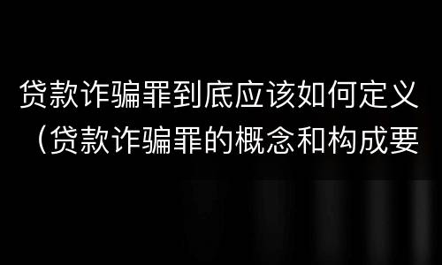 贷款诈骗罪到底应该如何定义（贷款诈骗罪的概念和构成要件）