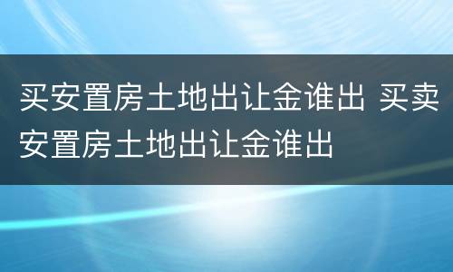 买安置房土地出让金谁出 买卖安置房土地出让金谁出