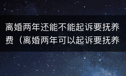 离婚两年还能不能起诉要抚养费（离婚两年可以起诉要抚养费吗）