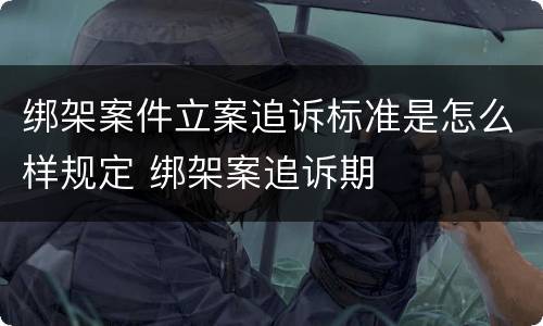 绑架案件立案追诉标准是怎么样规定 绑架案追诉期