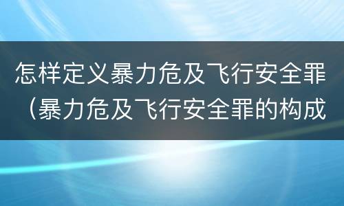 怎样定义暴力危及飞行安全罪（暴力危及飞行安全罪的构成要件）
