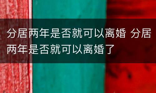 分居两年是否就可以离婚 分居两年是否就可以离婚了