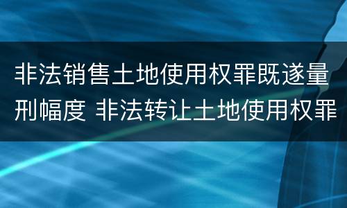 非法销售土地使用权罪既遂量刑幅度 非法转让土地使用权罪既遂标准