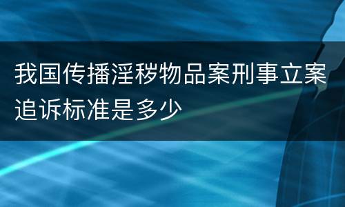 我国传播淫秽物品案刑事立案追诉标准是多少