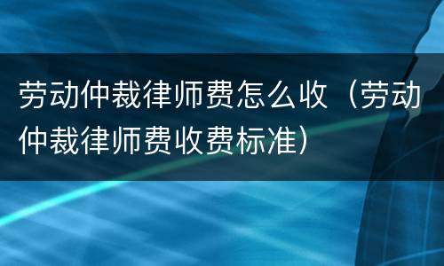 劳动仲裁律师费怎么收（劳动仲裁律师费收费标准）
