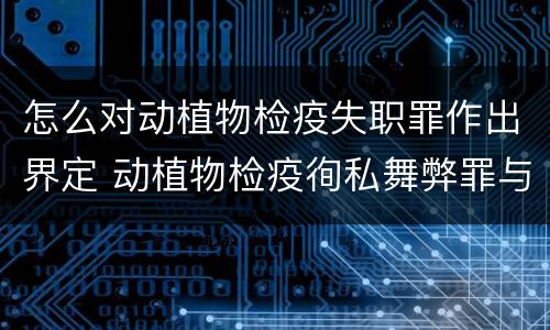 怎么对动植物检疫失职罪作出界定 动植物检疫徇私舞弊罪与动植物检疫失职罪的区别在于