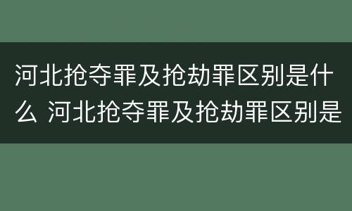 河北抢夺罪及抢劫罪区别是什么 河北抢夺罪及抢劫罪区别是什么案件