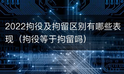2022拘役及拘留区别有哪些表现（拘役等于拘留吗）