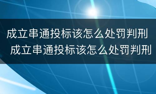 成立串通投标该怎么处罚判刑 成立串通投标该怎么处罚判刑的