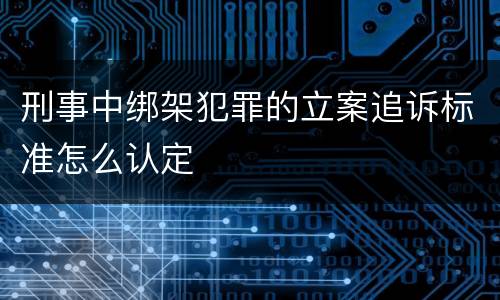 刑事中绑架犯罪的立案追诉标准怎么认定