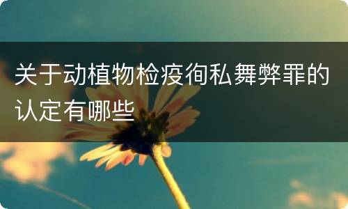 关于动植物检疫徇私舞弊罪的认定有哪些