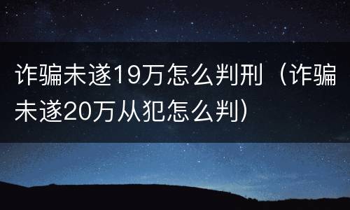 诈骗未遂19万怎么判刑（诈骗未遂20万从犯怎么判）