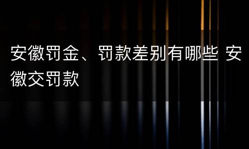安徽罚金、罚款差别有哪些 安徽交罚款