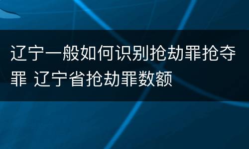 辽宁一般如何识别抢劫罪抢夺罪 辽宁省抢劫罪数额