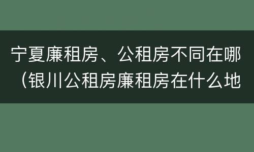 宁夏廉租房、公租房不同在哪（银川公租房廉租房在什么地方）