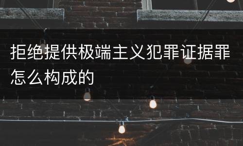 拒绝提供极端主义犯罪证据罪怎么构成的