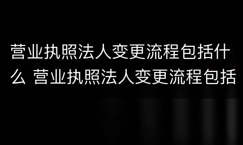 营业执照法人变更流程包括什么 营业执照法人变更流程包括什么项目