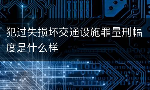 犯过失损坏交通设施罪量刑幅度是什么样