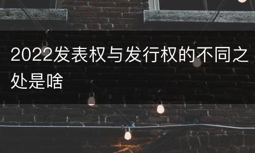 2022发表权与发行权的不同之处是啥