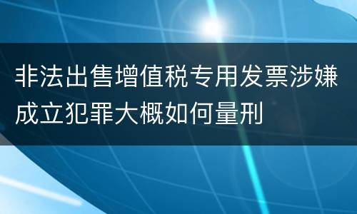 非法出售增值税专用发票涉嫌成立犯罪大概如何量刑