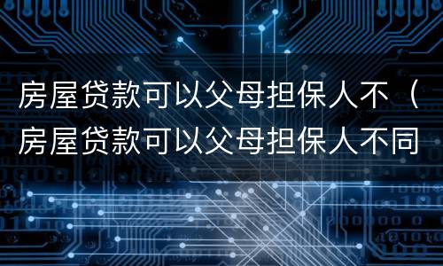 房屋贷款可以父母担保人不（房屋贷款可以父母担保人不同意吗）
