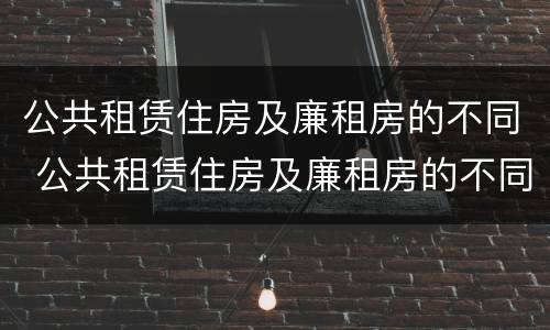 公共租赁住房及廉租房的不同 公共租赁住房及廉租房的不同之处