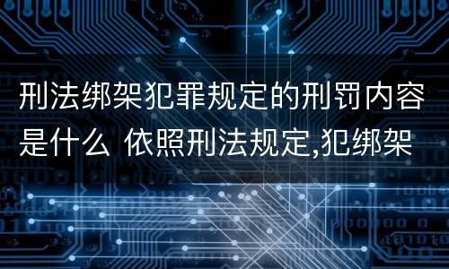 刑法绑架犯罪规定的刑罚内容是什么 依照刑法规定,犯绑架罪