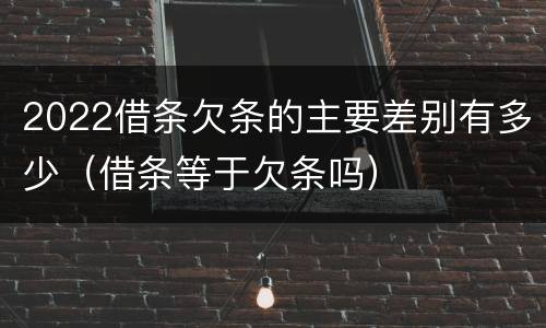 2022借条欠条的主要差别有多少（借条等于欠条吗）