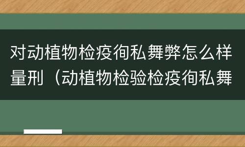 对动植物检疫徇私舞弊怎么样量刑（动植物检验检疫徇私舞弊罪）