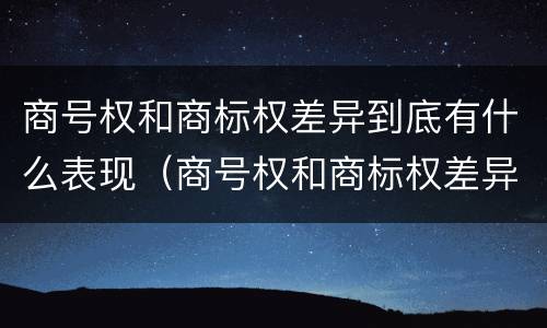 商号权和商标权差异到底有什么表现（商号权和商标权差异到底有什么表现和作用）