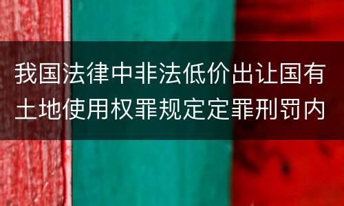 我国法律中非法低价出让国有土地使用权罪规定定罪刑罚内容是多少