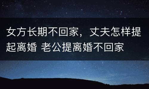 女方长期不回家，丈夫怎样提起离婚 老公提离婚不回家