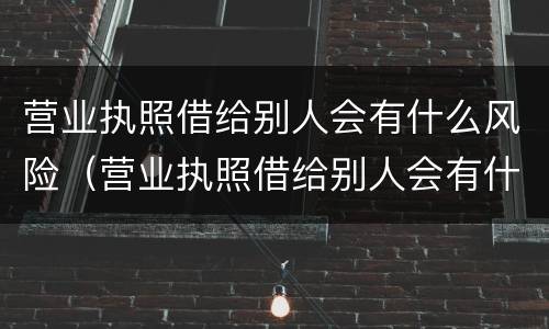 营业执照借给别人会有什么风险（营业执照借给别人会有什么风险嘛）