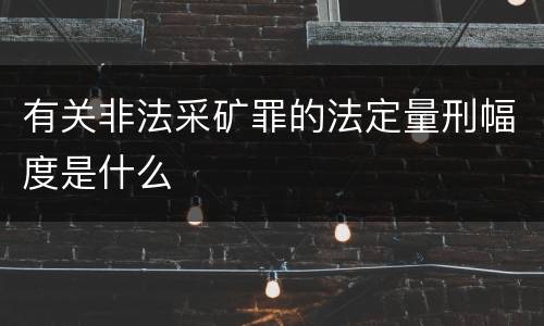 有关非法采矿罪的法定量刑幅度是什么